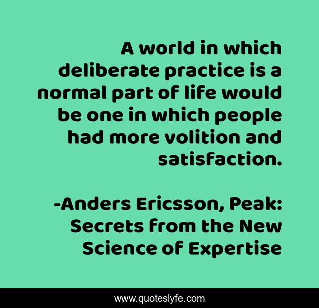A world in which deliberate practice is a normal part of life would be one in which people had more volition and satisfaction.