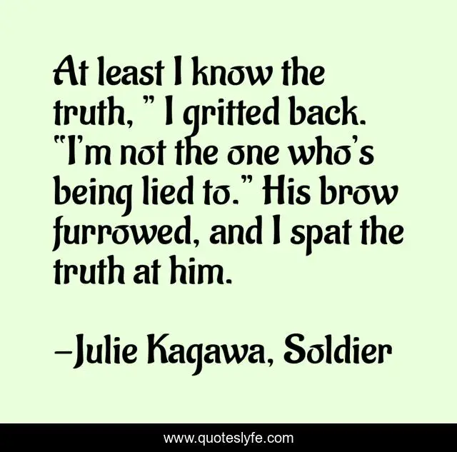 At least I know the truth, ” I gritted back. “I’m not the one who’s being lied to.” His brow furrowed, and I spat the truth at him.