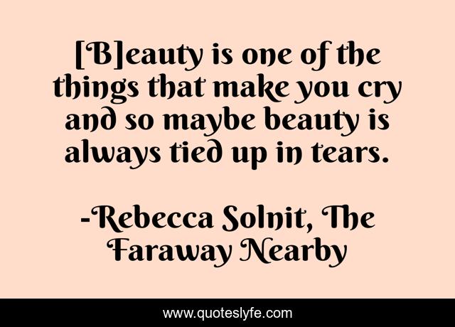 [B]eauty is one of the things that make you cry and so maybe beauty is always tied up in tears.