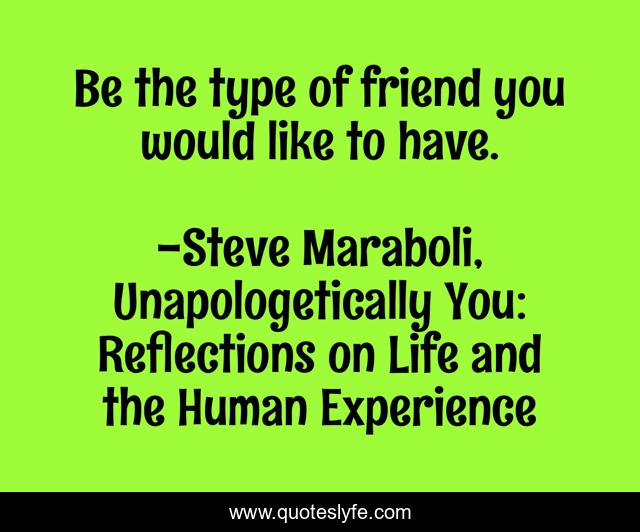 Be the type of friend you would like to have.