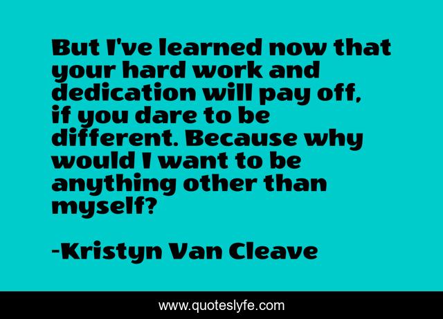 But I've learned now that your hard work and dedication will pay off, if you dare to be different. Because why would I want to be anything other than myself?