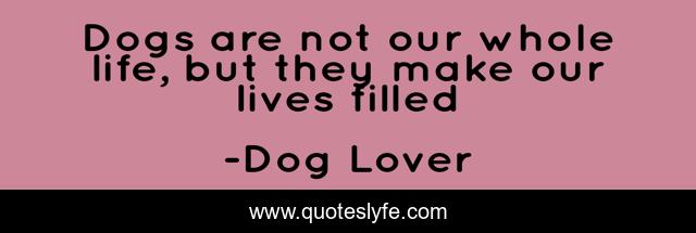 Dogs are not our whole life, but they make our lives filled