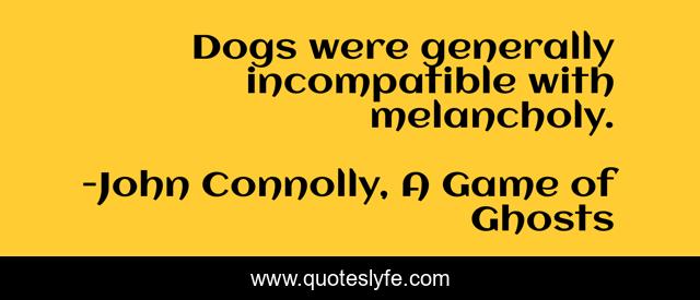 Dogs were generally incompatible with melancholy.