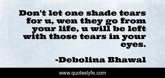 Don't let one shade tears for u, wen they go from your life, u will be left with those tears in your eyes.