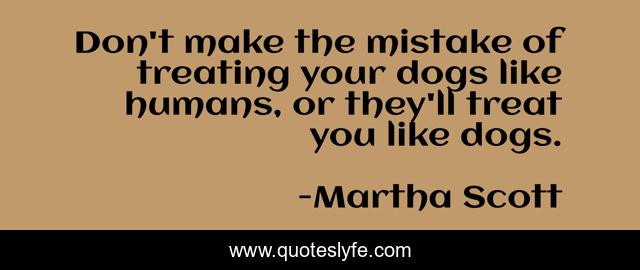 Don't make the mistake of treating your dogs like humans, or they'll treat you like dogs.