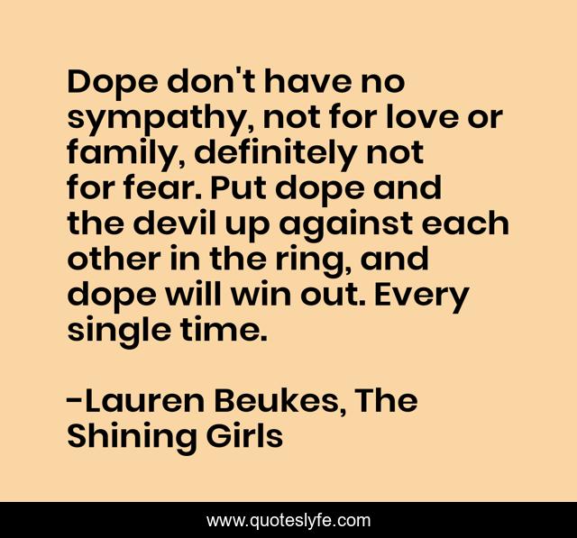 Dope don't have no sympathy, not for love or family, definitely not for fear. Put dope and the devil up against each other in the ring, and dope will win out. Every single time.