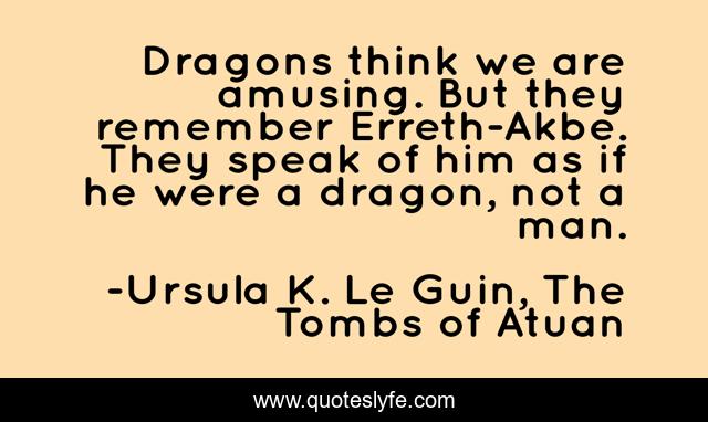 Dragons think we are amusing. But they remember Erreth-Akbe. They speak of him as if he were a dragon, not a man.