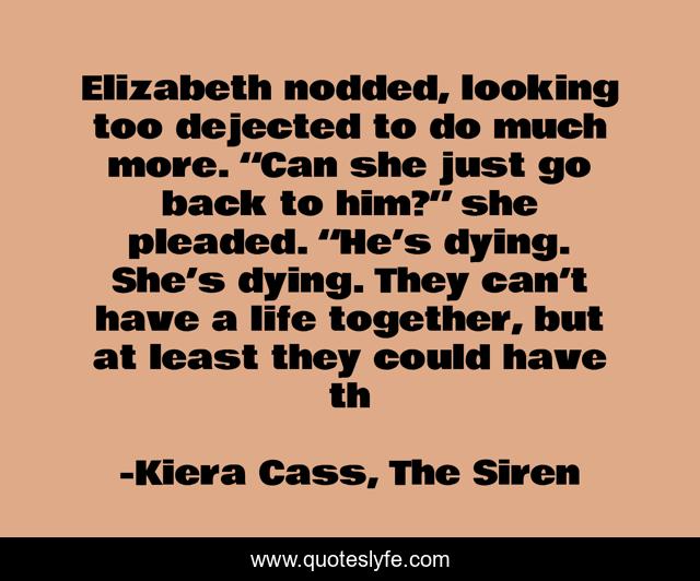 Elizabeth nodded, looking too dejected to do much more. “Can she just go back to him?” she pleaded. “He’s dying. She’s dying. They can’t have a life together, but at least they could have th