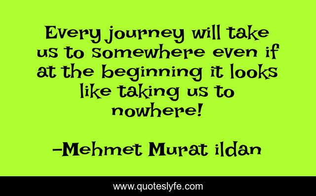 Every journey will take us to somewhere even if at the beginning it looks like taking us to nowhere!