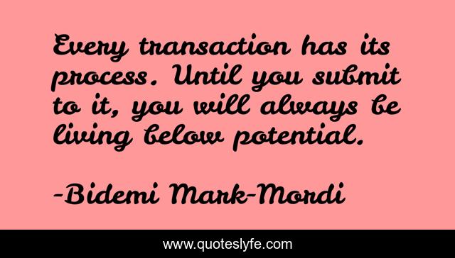 Every transaction has its process. Until you submit to it, you will always be living below potential.