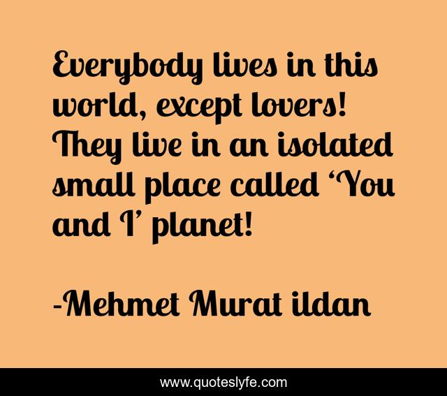 Everybody lives in this world, except lovers! They live in an isolated small place called ‘You and I’ planet!