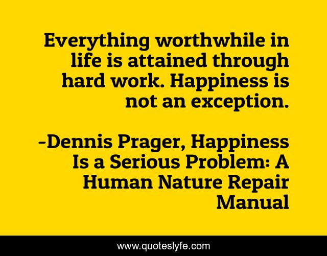 Everything worthwhile in life is attained through hard work. Happiness is not an exception.