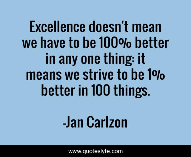Excellence doesn't mean we have to be 100% better in any one thing: it means we strive to be 1% better in 100 things.