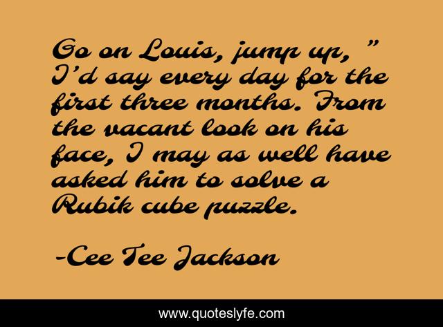 Go on Louis, jump up, ” I’d say every day for the first three months. From the vacant look on his face, I may as well have asked him to solve a Rubik cube puzzle.