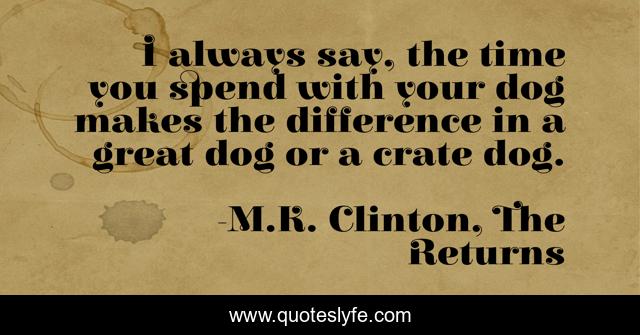 I always say, the time you spend with your dog makes the difference in a great dog or a crate dog.