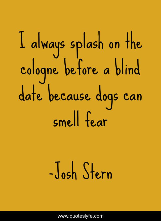 I always splash on the cologne before a blind date because dogs can smell fear