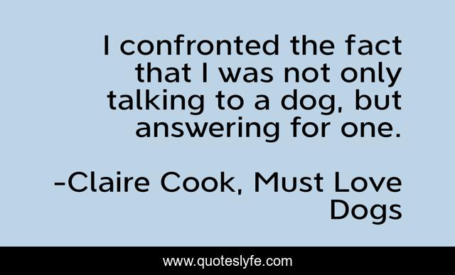 I confronted the fact that I was not only talking to a dog, but answering for one.