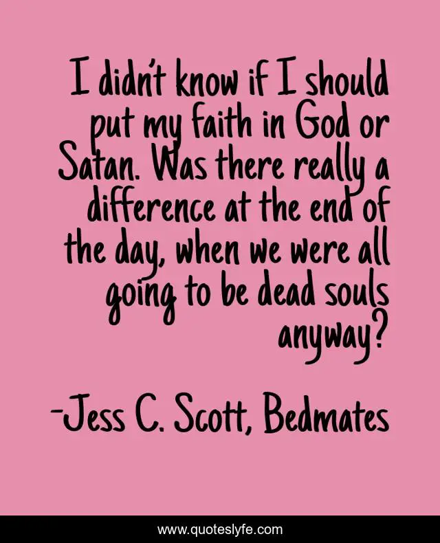 I didn’t know if I should put my faith in God or Satan. Was there really a difference at the end of the day, when we were all going to be dead souls anyway?