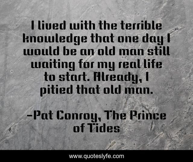 I lived with the terrible knowledge that one day I would be an old man still waiting for my real life to start. Already, I pitied that old man.