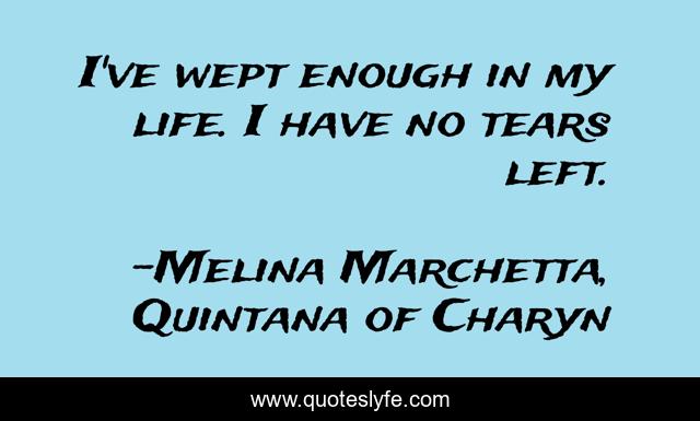 I've wept enough in my life. I have no tears left.