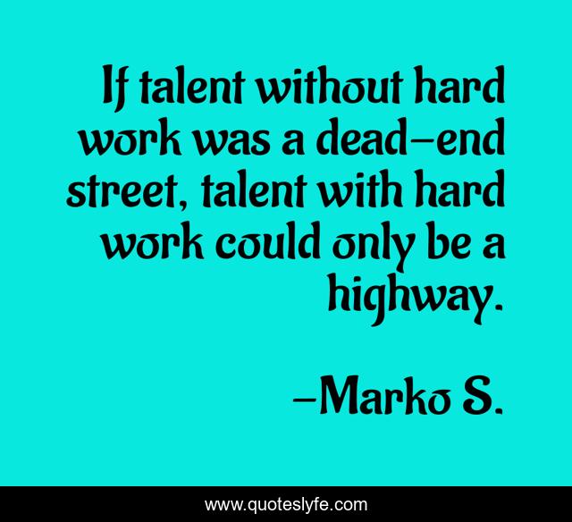 If talent without hard work was a dead-end street, talent with hard work could only be a highway.