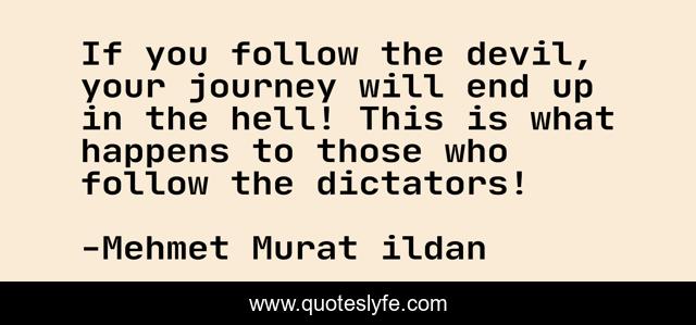 If you follow the devil, your journey will end up in the hell! This is what happens to those who follow the dictators!