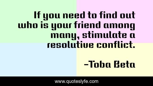 If you need to find out who is your friend among many, stimulate a resolutive conflict.