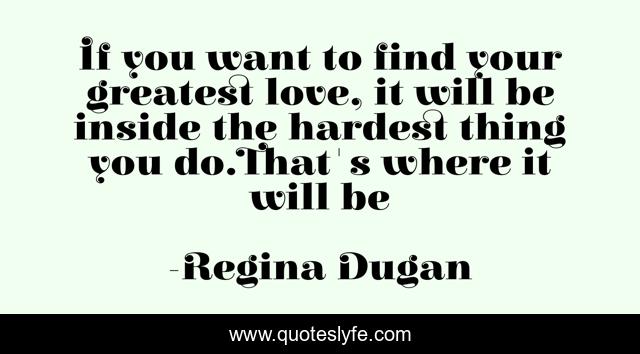 If you want to find your greatest love, it will be inside the hardest thing you do.That's where it will be