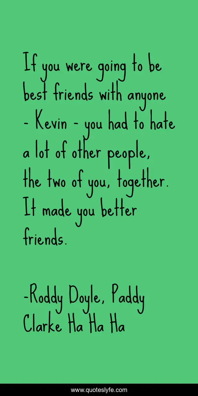 If you were going to be best friends with anyone - Kevin - you had to hate a lot of other people, the two of you, together. It made you better friends.