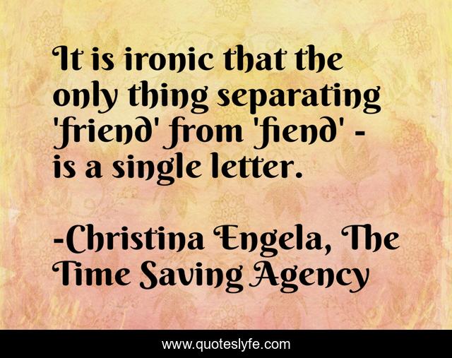 It is ironic that the only thing separating 'friend' from 'fiend' - is a single letter.