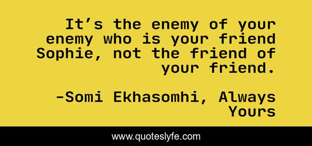 It’s the enemy of your enemy who is your friend Sophie, not the friend of your friend.