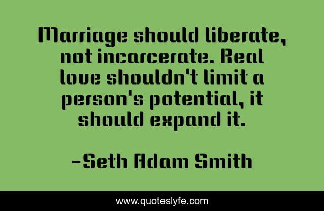 Marriage should liberate, not incarcerate. Real love shouldn't limit a person's potential, it should expand it.