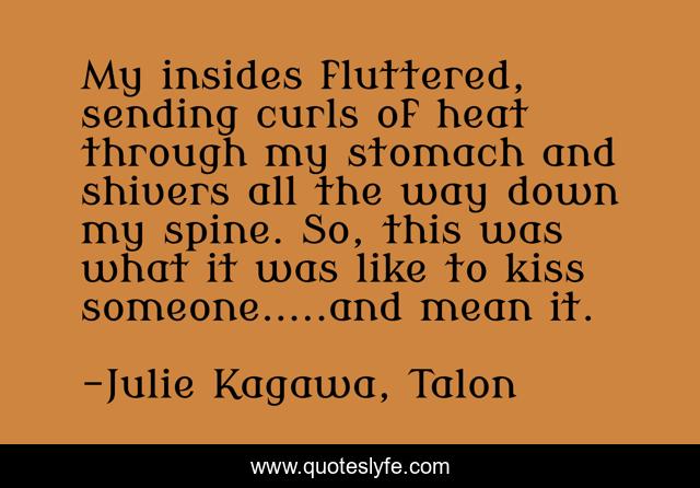 My insides fluttered, sending curls of heat through my stomach and shivers all the way down my spine. So, this was what it was like to kiss someone.....and mean it.