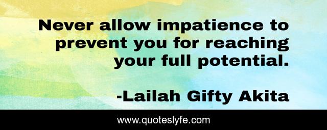 Never allow impatience to prevent you for reaching your full potential.