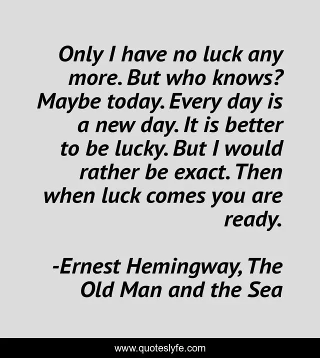 Only I have no luck any more. But who knows? Maybe today. Every day is a new day. It is better to be lucky. But I would rather be exact. Then when luck comes you are ready.