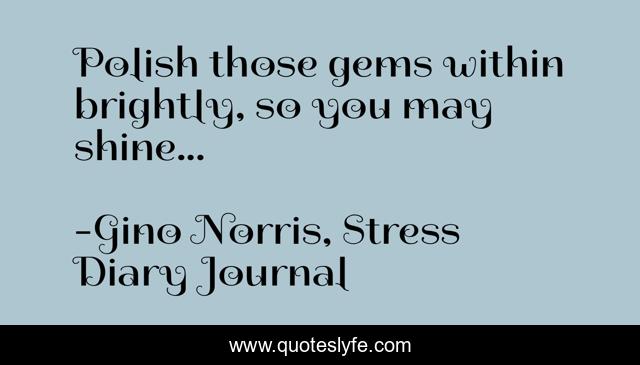 Polish those gems within brightly, so you may shine...