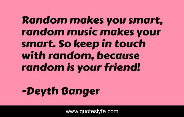 Random makes you smart, random music makes your smart. So keep in touch with random, because random is your friend!