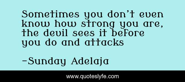 Sometimes you don’t even know how strong you are, the devil sees it before you do and attacks