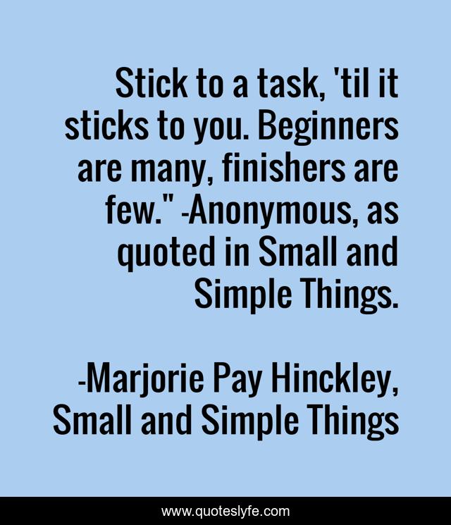 Stick to a task, 'til it sticks to you. Beginners are many, finishers are few.
