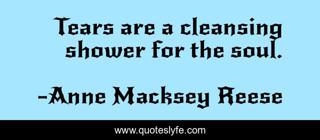Tears are a cleansing shower for the soul.