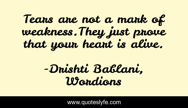 Tears are not a mark of weakness.They just prove that your heart is alive.
