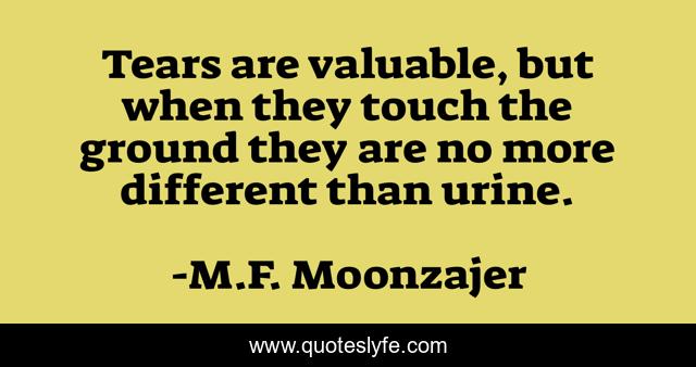 Tears are valuable, but when they touch the ground they are no more different than urine.