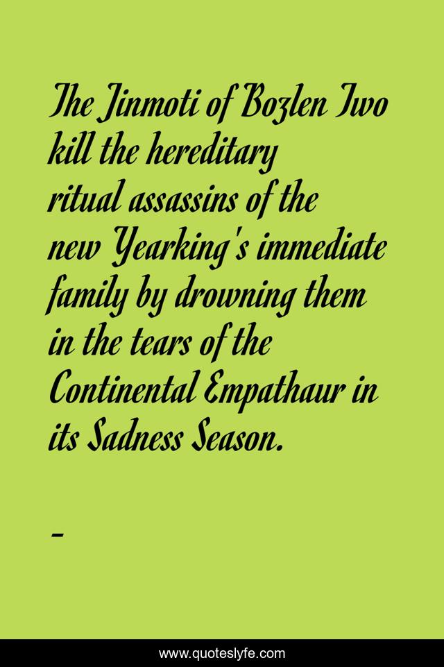 The Jinmoti of Bozlen Two kill the hereditary ritual assassins of the new Yearking's immediate family by drowning them in the tears of the Continental Empathaur in its Sadness Season.