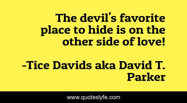 The devil's favorite place to hide is on the other side of love!