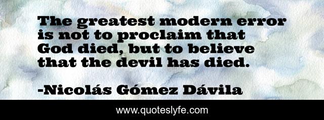 The greatest modern error is not to proclaim that God died, but to believe that the devil has died.