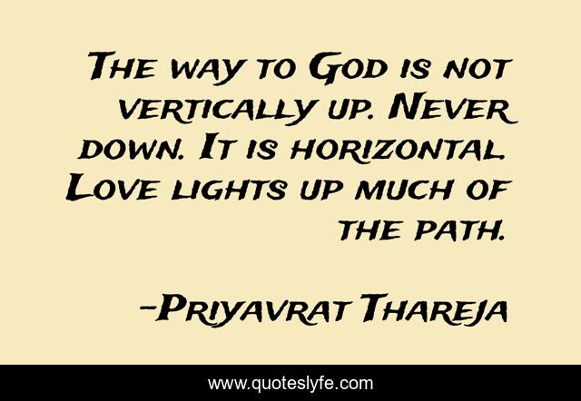 The way to God is not vertically up. Never down. It is horizontal. Love lights up much of the path.
