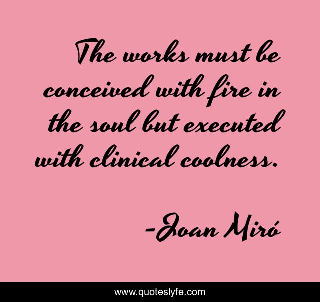 The works must be conceived with fire in the soul but executed with clinical coolness.