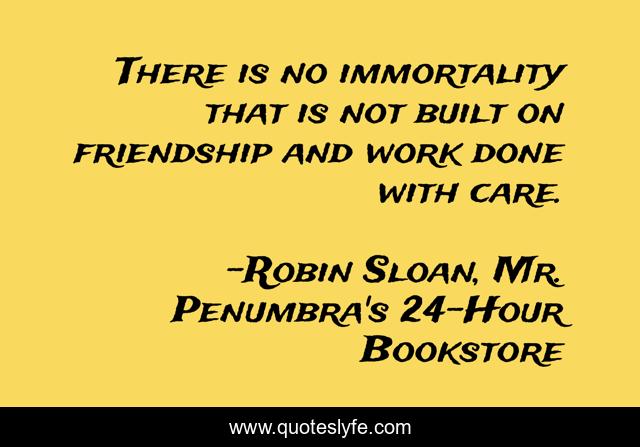 There is no immortality that is not built on friendship and work done with care.