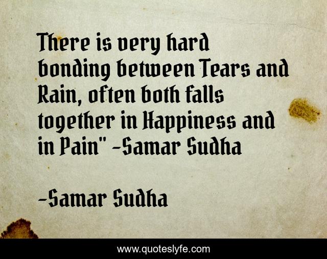 There is very hard bonding between Tears and Rain, often both falls together in Happiness and in Pain'' -Samar Sudha