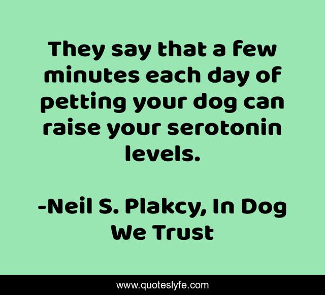 They say that a few minutes each day of petting your dog can raise your serotonin levels.